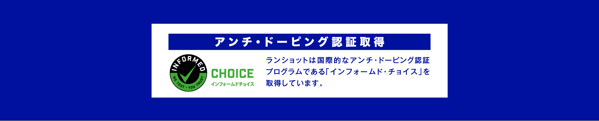 アンチドーピング認証取得 ランショットは国際的なアンチドーピング認証プログラムである「インフォームド・チョイス」を取得しています。